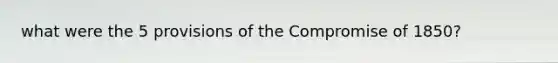 what were the 5 provisions of the <a href='https://www.questionai.com/knowledge/kvIKPiDs5Q-compromise-of-1850' class='anchor-knowledge'>compromise of 1850</a>?