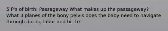 5 P's of birth: Passageway What makes up the passageway? What 3 planes of the bony pelvis does the baby need to navigate through during labor and birth?