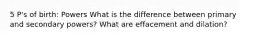 5 P's of birth: Powers What is the difference between primary and secondary powers? What are effacement and dilation?