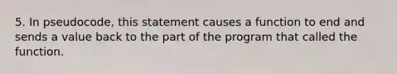 5. In pseudocode, this statement causes a function to end and sends a value back to the part of the program that called the function.