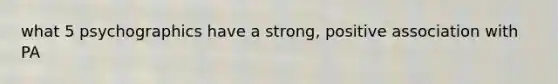 what 5 psychographics have a strong, positive association with PA
