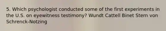 5. Which psychologist conducted some of the first experiments in the U.S. on eyewitness testimony? Wundt Cattell Binet Stern von Schrenck-Notzing