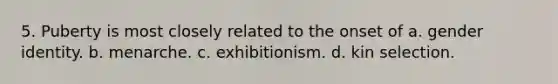 5. Puberty is most closely related to the onset of a. gender identity. b. menarche. c. exhibitionism. d. kin selection.