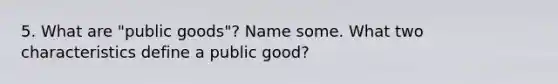 5. What are "public goods"? Name some. What two characteristics define a public good?