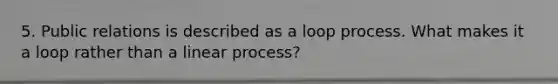 5. Public relations is described as a loop process. What makes it a loop rather than a linear process?