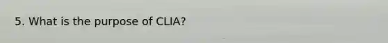 5. What is the purpose of CLIA?