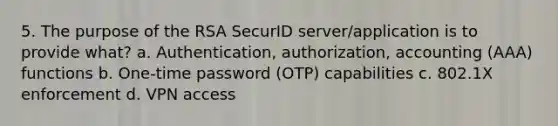 5. The purpose of the RSA SecurID server/application is to provide what? a. Authentication, authorization, accounting (AAA) functions b. One-time password (OTP) capabilities c. 802.1X enforcement d. VPN access