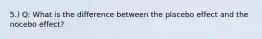 5.) Q: What is the difference between the placebo effect and the nocebo effect?