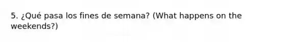 5. ¿Qué pasa los fines de semana? (What happens on the weekends?)