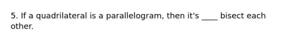 5. If a quadrilateral is a parallelogram, then it's ____ bisect each other.