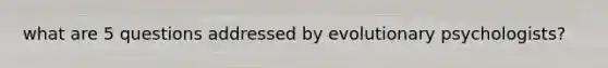 what are 5 questions addressed by evolutionary psychologists?