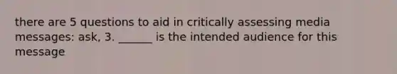 there are 5 questions to aid in critically assessing media messages: ask, 3. ______ is the intended audience for this message