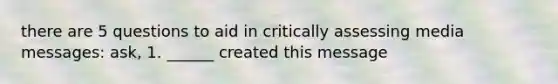 there are 5 questions to aid in critically assessing media messages: ask, 1. ______ created this message