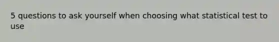 5 questions to ask yourself when choosing what statistical test to use