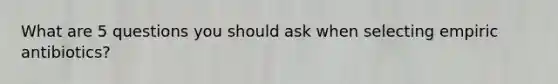 What are 5 questions you should ask when selecting empiric antibiotics?