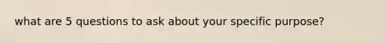 what are 5 questions to ask about your specific purpose?