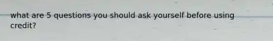 what are 5 questions you should ask yourself before using credit?