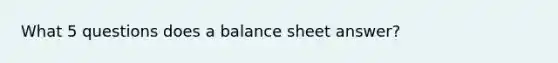 What 5 questions does a balance sheet answer?