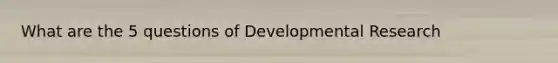 What are the 5 questions of Developmental Research