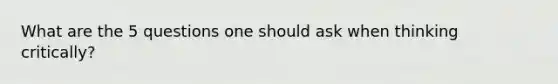 What are the 5 questions one should ask when thinking critically?