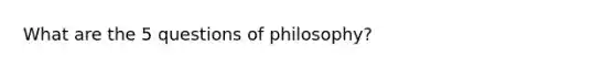 What are the 5 questions of philosophy?