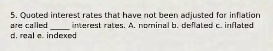 5. Quoted interest rates that have not been adjusted for inflation are called _____ interest rates. A. nominal b. deflated c. inflated d. real e. indexed