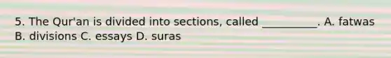 5. The Qur'an is divided into sections, called __________. A. fatwas B. divisions C. essays D. suras
