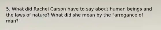 5. What did Rachel Carson have to say about human beings and the laws of nature? What did she mean by the "arrogance of man?"
