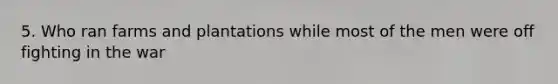 5. Who ran farms and plantations while most of the men were off fighting in the war