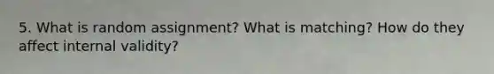 5. What is random assignment? What is matching? How do they affect internal validity?