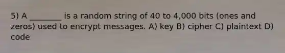 5) A ________ is a random string of 40 to 4,000 bits (ones and zeros) used to encrypt messages. A) key B) cipher C) plaintext D) code