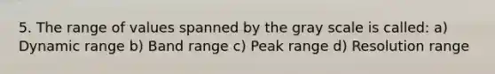 5. The range of values spanned by the gray scale is called: a) Dynamic range b) Band range c) Peak range d) Resolution range