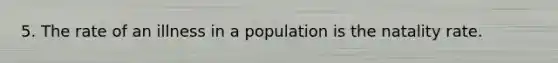 5. The rate of an illness in a population is the natality rate.