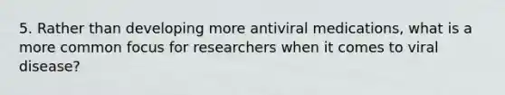 5. Rather than developing more antiviral medications, what is a more common focus for researchers when it comes to viral disease?