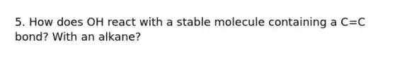 5. How does OH react with a stable molecule containing a C=C bond? With an alkane?