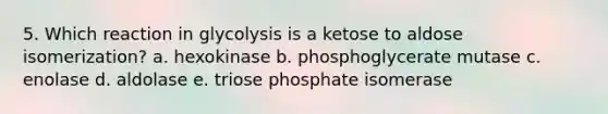 5. Which reaction in glycolysis is a ketose to aldose isomerization? a. hexokinase b. phosphoglycerate mutase c. enolase d. aldolase e. triose phosphate isomerase