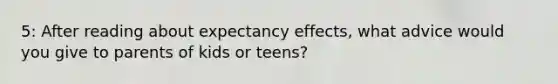 5: After reading about expectancy effects, what advice would you give to parents of kids or teens?