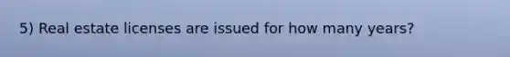5) Real estate licenses are issued for how many years?