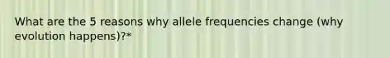 What are the 5 reasons why allele frequencies change (why evolution happens)?*