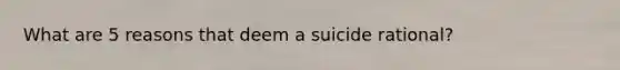 What are 5 reasons that deem a suicide rational?