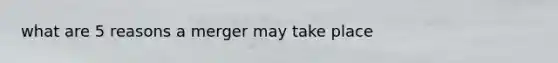 what are 5 reasons a merger may take place