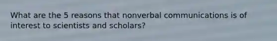 What are the 5 reasons that nonverbal communications is of interest to scientists and scholars?