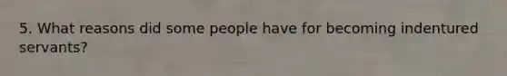 5. What reasons did some people have for becoming indentured servants?