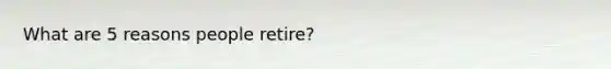 What are 5 reasons people retire?