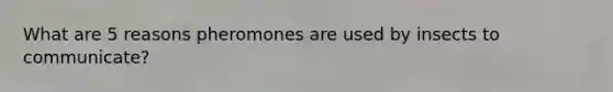 What are 5 reasons pheromones are used by insects to communicate?