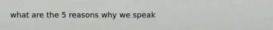 what are the 5 reasons why we speak