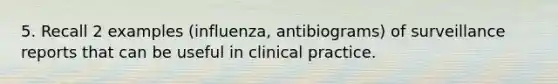 5. Recall 2 examples (influenza, antibiograms) of surveillance reports that can be useful in clinical practice.