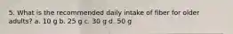 5. What is the recommended daily intake of fiber for older adults? a. 10 g b. 25 g c. 30 g d. 50 g