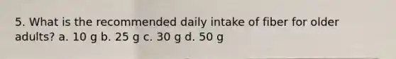 5. What is the recommended daily intake of fiber for older adults? a. 10 g b. 25 g c. 30 g d. 50 g