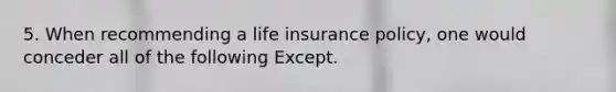 5. When recommending a life insurance policy, one would conceder all of the following Except.